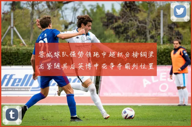 蓉城球队强势领跑中超积分榜铜梁龙紧随其后英博申花争夺前列位置