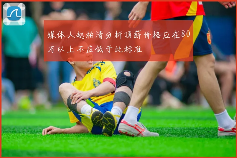 媒体人赵柏清分析顶薪价格应在80万以上不应低于此标准
