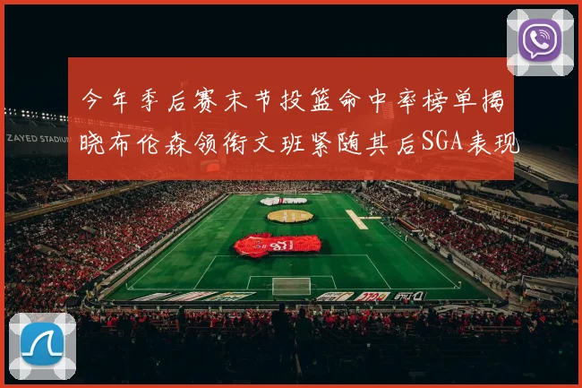 今年季后赛末节投篮命中率榜单揭晓布伦森领衔文班紧随其后SGA表现不俗