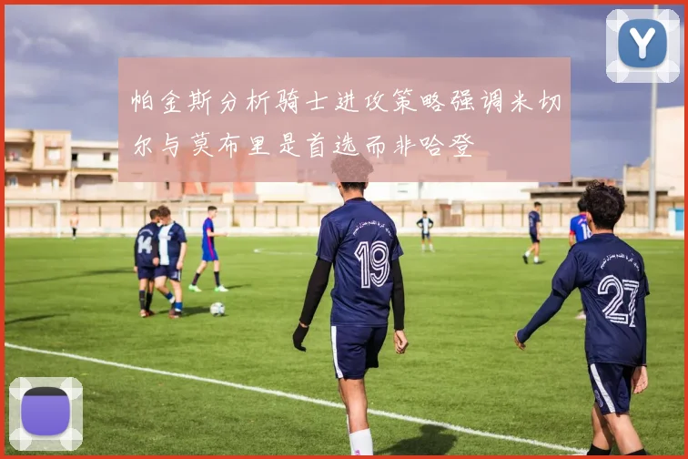 帕金斯分析骑士进攻策略强调米切尔与莫布里是首选而非哈登
