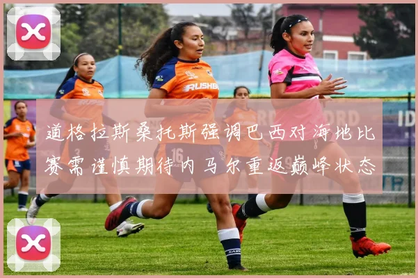 道格拉斯桑托斯强调巴西对海地比赛需谨慎期待内马尔重返巅峰状态