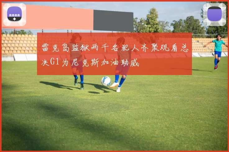 雷克岛监狱两千名犯人齐聚观看总决G1为尼克斯加油助威
