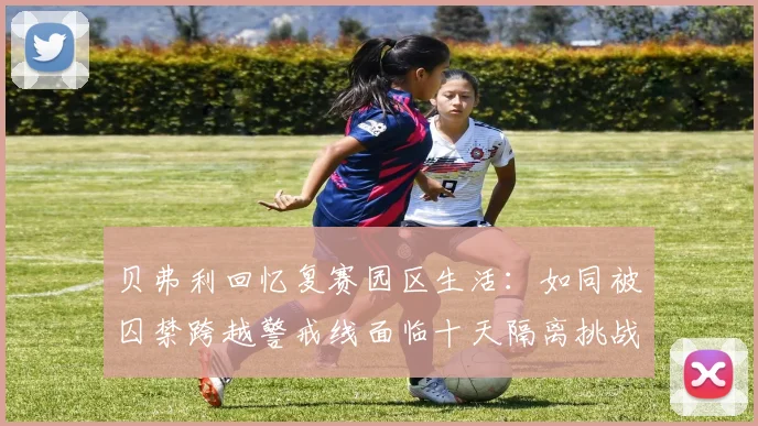 贝弗利回忆复赛园区生活：如同被囚禁跨越警戒线面临十天隔离挑战