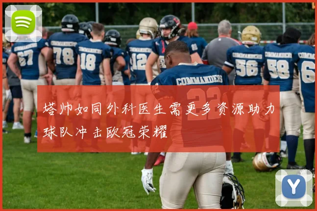 塔帅如同外科医生需更多资源助力球队冲击欧冠荣耀