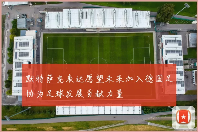 默特萨克表达愿望未来加入德国足协为足球发展贡献力量