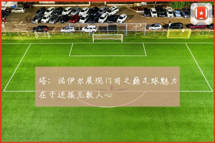 塔：诺伊尔展现门将之巅足球魅力在于连接无数人心