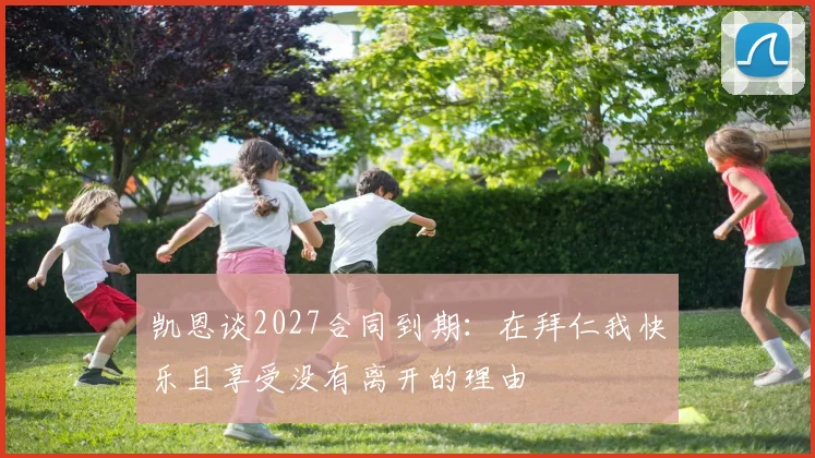 凯恩谈2027合同到期：在拜仁我快乐且享受没有离开的理由