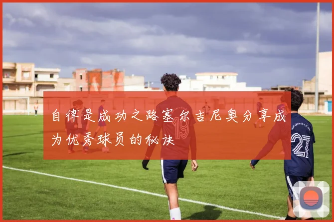 自律是成功之路塞尔吉尼奥分享成为优秀球员的秘诀